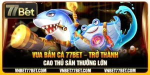 Vua Bắn Cá 77Bet – Trở Thành Cao Thủ Săn Thưởng Lớn