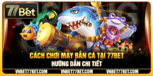 Cách Chơi Máy Bắn Cá Tại 77Bet – Hướng Dẫn Chi Tiết