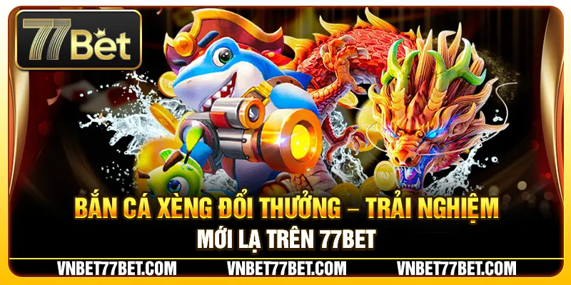 Bắn Cá Xèng Đổi Thưởng – Trải Nghiệm Mới Lạ Trên 77Bet