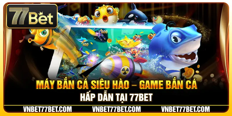 Máy Bắn Cá Siêu Hào – Game Bắn Cá Hấp Dẫn Tại 77BET