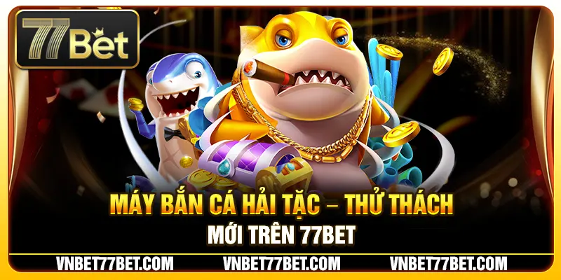 Máy Bắn Cá Hải Tặc – Thử Thách Mới Trên 77Bet