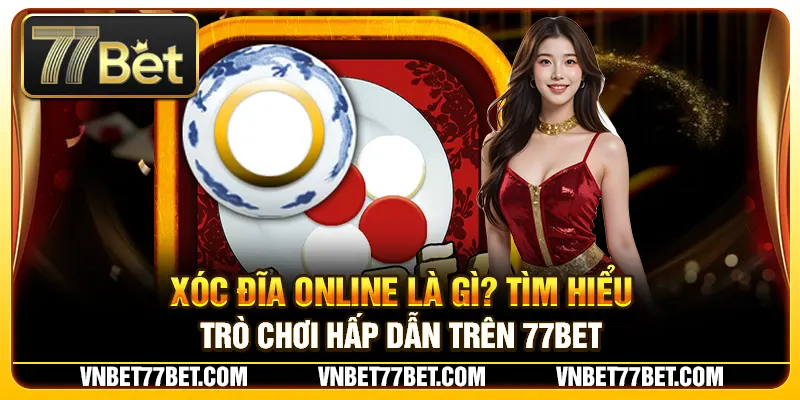 Xóc Đĩa Online Là Gì? Tìm Hiểu Trò Chơi Hấp Dẫn Trên 77Bet