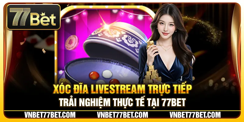 Xóc Đĩa Livestream Trực Tiếp – Trải Nghiệm Thực Tế Tại 77Bet
