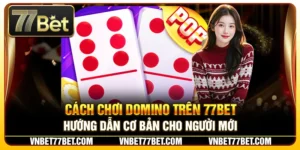 Cách Chơi Domino Trên 77Bet – Hướng Dẫn Cơ Bản Cho Người Mới