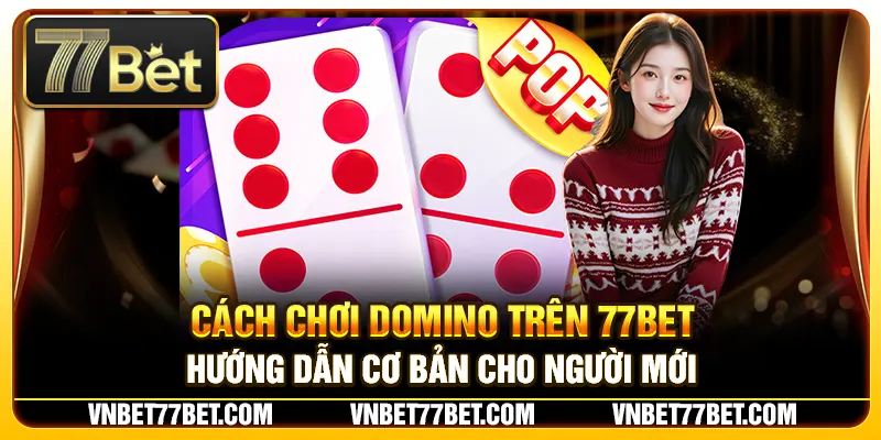 Cách Chơi Domino Trên 77Bet – Hướng Dẫn Cơ Bản Cho Người Mới