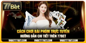 Cách Chơi Bài Phỏm Trực Tuyến – Hướng Dẫn Chi Tiết Trên 77Bet