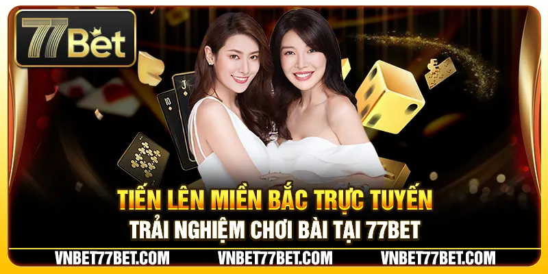 Tiến Lên Miền Bắc Trực Tuyến – Trải Nghiệm Chơi Bài Tại 77Bet