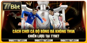 Cách Chơi Cá Độ Bóng Đá Không Thua – Chiến Lược Tại 77Bet