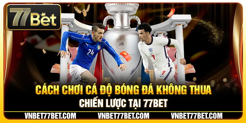 Cách Chơi Cá Độ Bóng Đá Không Thua – Chiến Lược Tại 77Bet