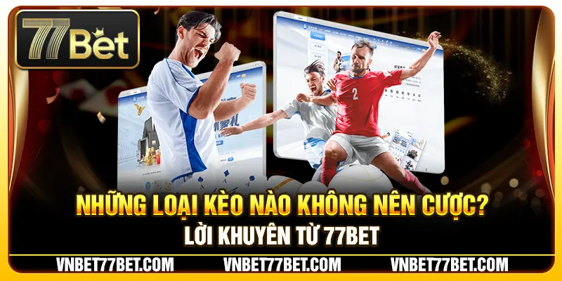 Những Loại Kèo Nào Không Nên Cược? Lời Khuyên Từ 77Bet