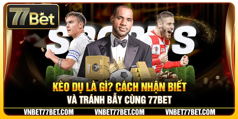 Kèo Dụ Là Gì? Cách Nhận Biết Và Tránh Bẫy Cùng 77Bet