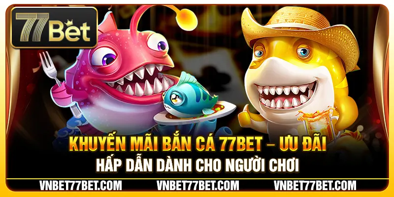 Khuyến Mãi Bắn Cá 77BET – Ưu Đãi Hấp Dẫn Dành Cho Người Chơi