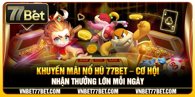 Khuyến Mãi Nổ Hũ 77Bet – Cơ Hội Nhận Thưởng Lớn Mỗi Ngày