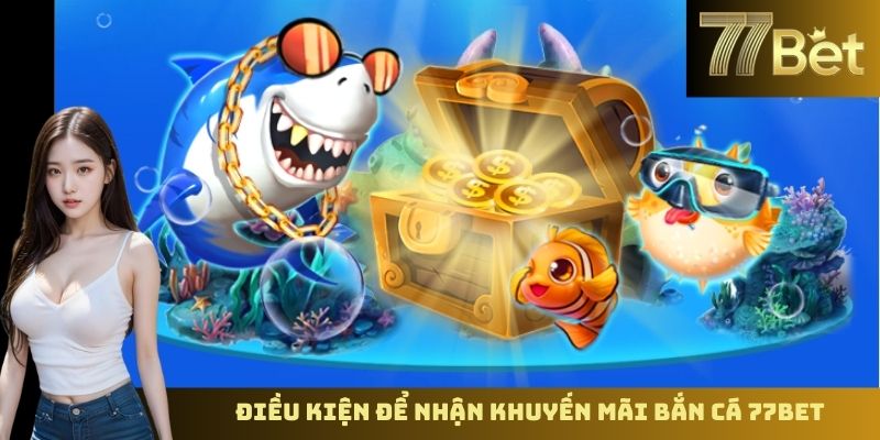 Khuyến Mãi Bắn Cá 77BET – Ưu Đãi Hấp Dẫn Dành Cho Người Chơi Điều kiện để nhận khuyến mãi bắn cá 77BET