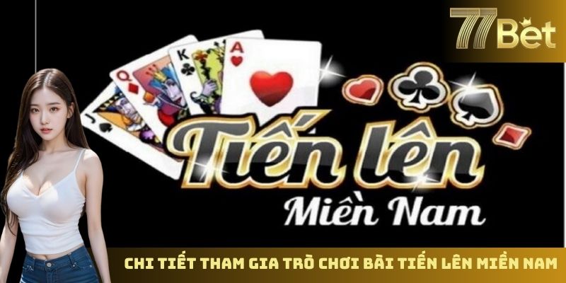 Cách Đánh Bài Tiến Lên Miền Nam – Mẹo Chơi Hiệu Quả Tại 77Bet Chi tiết tham gia trò chơi bài tiến lên miền Nam