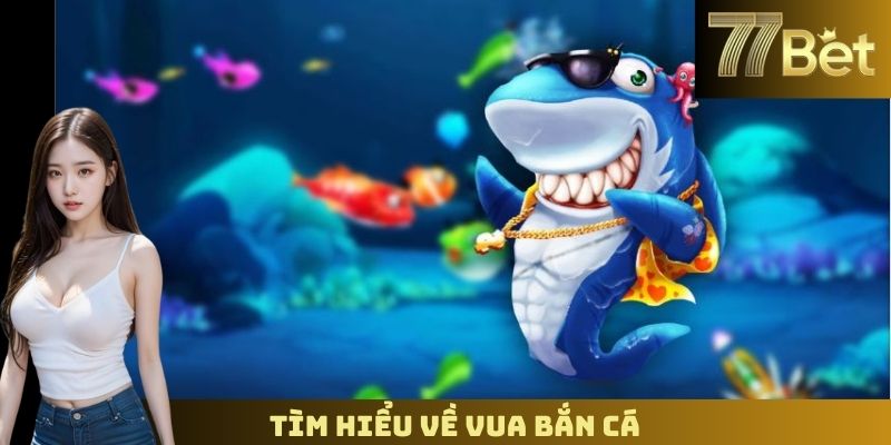 Vua Bắn Cá 77BET – Trở Thành Cao Thủ Săn Thưởng Lớn Tìm hiểu về Vua bắn cá