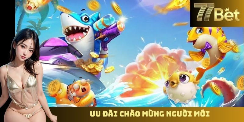 Khuyến Mãi Bắn Cá 77BET – Ưu Đãi Hấp Dẫn Dành Cho Người Chơi Ưu đãi chào mừng người mới